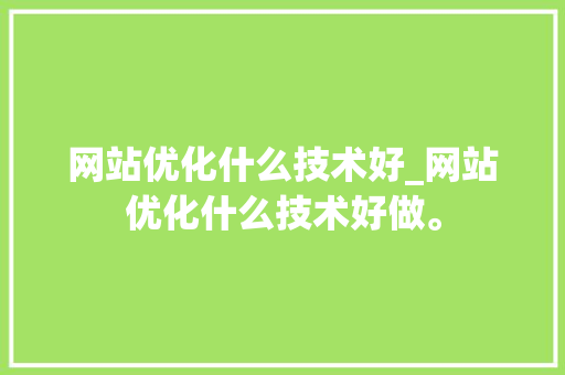 网站优化什么技术好_网站优化什么技术好做。 网站优化什么技术好_网站优化什么技术好做。 神马SEO