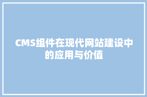 CMS组件在现代网站建设中的应用与价值 百度SEO
