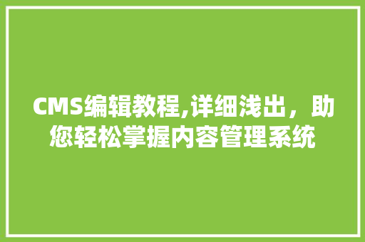 CMS编辑教程,详细浅出，助您轻松掌握内容管理系统 百度SEO
