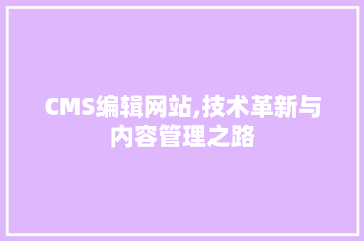 CMS编辑网站,技术革新与内容管理之路