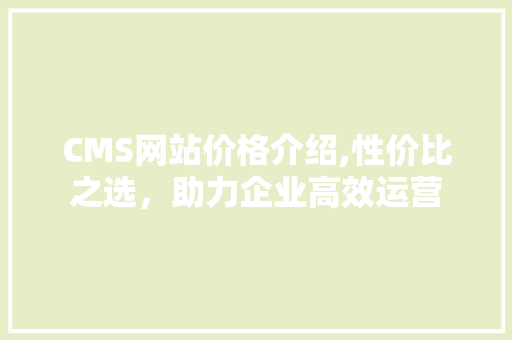 CMS网站价格介绍,性价比之选，助力企业高效运营 搜狗SEO