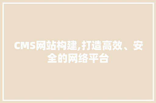 CMS网站构建,打造高效、安全的网络平台 SEO关键词