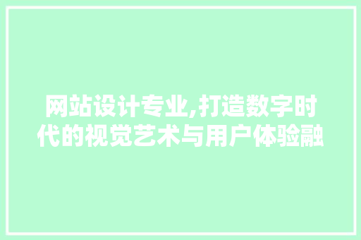 网站设计专业,打造数字时代的视觉艺术与用户体验融合之路 百度SEO 网站设计专业,打造数字时代的视觉艺术与用户体验融合之路 网站设计专业,打造数字时代的视觉艺术与用户体验融合之路 百度SEO