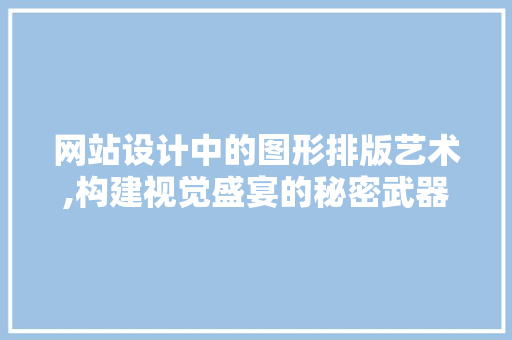 网站设计中的图形排版艺术,构建视觉盛宴的秘密武器 网站设计中的图形排版艺术,构建视觉盛宴的秘密武器 百度SEO