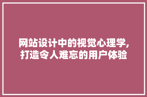 网站设计中的视觉心理学,打造令人难忘的用户体验 网站设计中的视觉心理学,打造令人难忘的用户体验 必应SEO