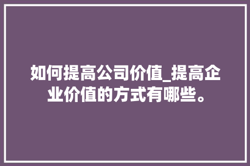 如何提高公司价值_提高企业价值的方式有哪些。 如何提高公司价值_提高企业价值的方式有哪些。 网站建设公司