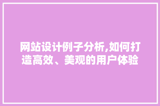 网站设计例子分析,如何打造高效、美观的用户体验 网站设计例子分析,如何打造高效、美观的用户体验 网站建设公司
