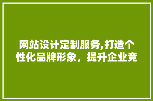 网站设计定制服务,打造个性化品牌形象，提升企业竞争力 网站设计定制服务,打造个性化品牌形象，提升企业竞争力 网站建设公司