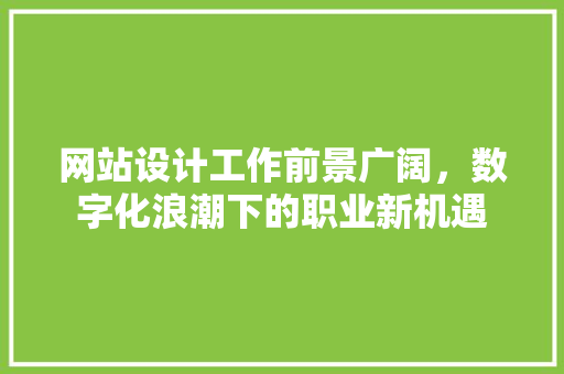 网站设计工作前景广阔，数字化浪潮下的职业新机遇 网站设计工作前景广阔，数字化浪潮下的职业新机遇 网站建设公司