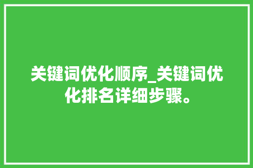 关键词优化顺序_关键词优化排名详细步骤。 SEO关键词 关键词优化顺序_关键词优化排名详细步骤。 关键词优化顺序_关键词优化排名详细步骤。 SEO关键词