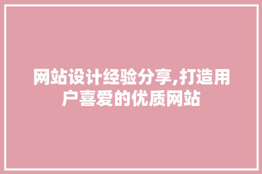 网站设计经验分享,打造用户喜爱的优质网站 网站设计经验分享,打造用户喜爱的优质网站 搜狗SEO