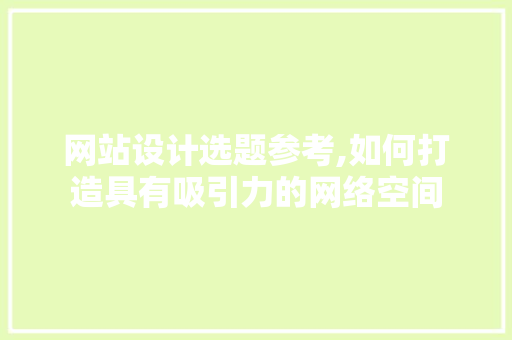 网站设计选题参考,如何打造具有吸引力的网络空间 网站设计选题参考,如何打造具有吸引力的网络空间 神马SEO