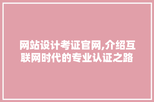 网站设计考证官网,介绍互联网时代的专业认证之路 网站设计考证官网,介绍互联网时代的专业认证之路 网站建设公司