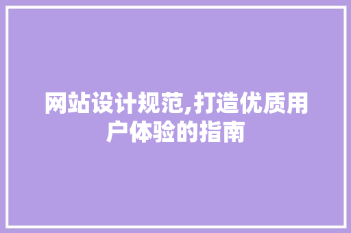 网站设计规范,打造优质用户体验的指南 网站设计规范,打造优质用户体验的指南 SEO关键词
