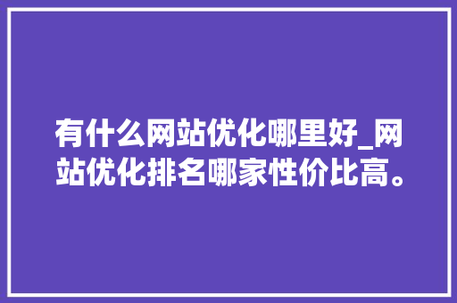 有什么网站优化哪里好_网站优化排名哪家性价比高。 有什么网站优化哪里好_网站优化排名哪家性价比高。 百度SEO