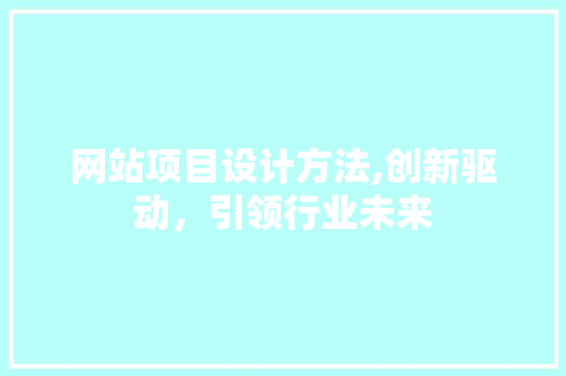 网站项目设计方法,创新驱动，引领行业未来 网站项目设计方法,创新驱动，引领行业未来 SEO关键词