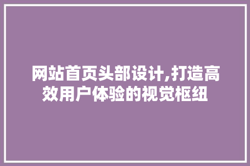 网站首页头部设计,打造高效用户体验的视觉枢纽 网站首页头部设计,打造高效用户体验的视觉枢纽 必应SEO