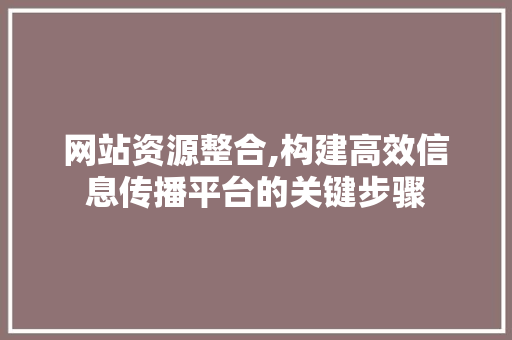 网站资源整合,构建高效信息传播平台的关键步骤 网站资源整合,构建高效信息传播平台的关键步骤 SEO关键词