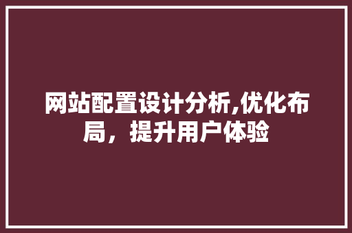 网站配置设计分析,优化布局，提升用户体验 网站配置设计分析,优化布局，提升用户体验 百度SEO