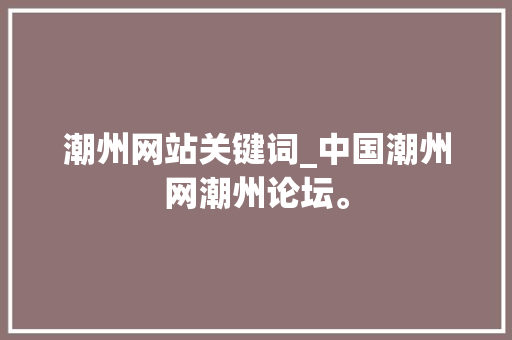 潮州网站关键词_中国潮州网潮州论坛。 潮州网站关键词_中国潮州网潮州论坛。 SEO关键词