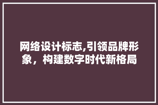 网络设计标志,引领品牌形象，构建数字时代新格局 网络设计标志,引领品牌形象，构建数字时代新格局 神马SEO