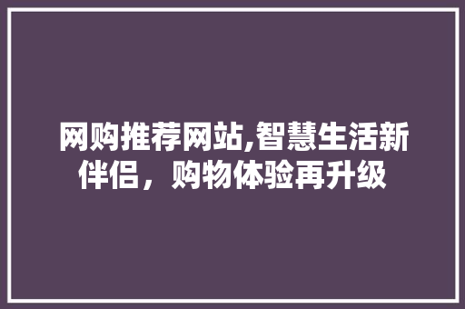 网购推荐网站,智慧生活新伴侣，购物体验再升级 网购推荐网站,智慧生活新伴侣，购物体验再升级 必应SEO