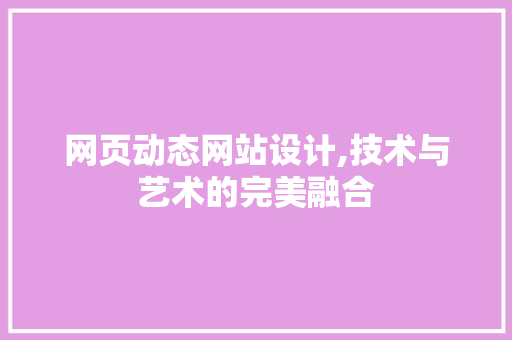 网页动态网站设计,技术与艺术的完美融合 网页动态网站设计,技术与艺术的完美融合 百度SEO