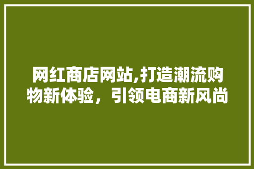 网红商店网站,打造潮流购物新体验，引领电商新风尚 网红商店网站,打造潮流购物新体验，引领电商新风尚 搜狗SEO