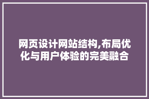 网页设计网站结构,布局优化与用户体验的完美融合 网页设计网站结构,布局优化与用户体验的完美融合 必应SEO