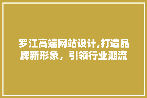 罗江高端网站设计,打造品牌新形象，引领行业潮流 罗江高端网站设计,打造品牌新形象，引领行业潮流 百度SEO