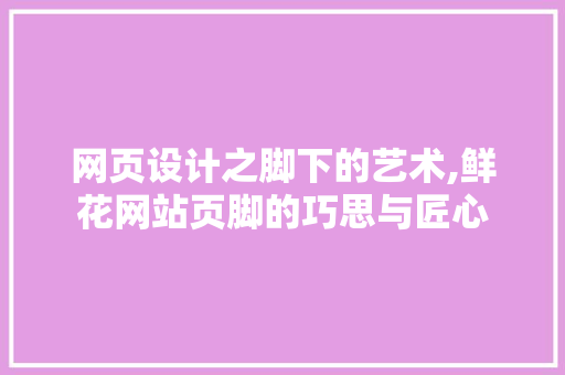 网页设计之脚下的艺术,鲜花网站页脚的巧思与匠心 网页设计之脚下的艺术,鲜花网站页脚的巧思与匠心 神马SEO