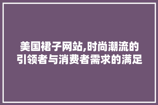 美国裙子网站,时尚潮流的引领者与消费者需求的满足者 美国裙子网站,时尚潮流的引领者与消费者需求的满足者 搜狗SEO