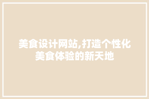 美食设计网站,打造个性化美食体验的新天地 美食设计网站,打造个性化美食体验的新天地 网站建设公司