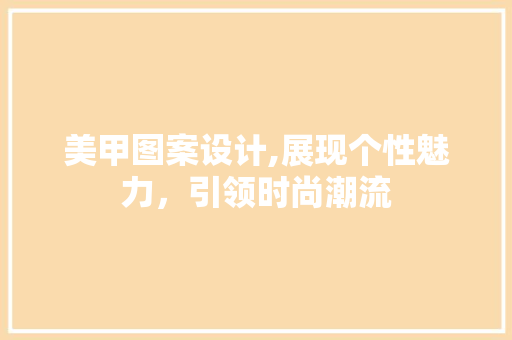 美甲图案设计,展现个性魅力，引领时尚潮流 美甲图案设计,展现个性魅力，引领时尚潮流 百度SEO