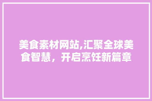 美食素材网站,汇聚全球美食智慧，开启烹饪新篇章 美食素材网站,汇聚全球美食智慧，开启烹饪新篇章 百度SEO