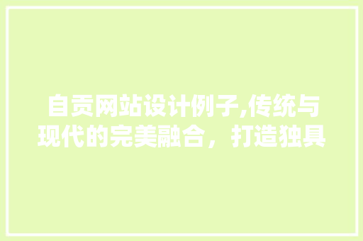 自贡网站设计例子,传统与现代的完美融合，打造独具特色的网络名片