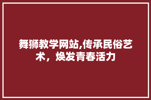 舞狮教学网站,传承民俗艺术，焕发青春活力 舞狮教学网站,传承民俗艺术，焕发青春活力 百度SEO
