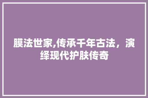 膜法世家,传承千年古法，演绎现代护肤传奇
