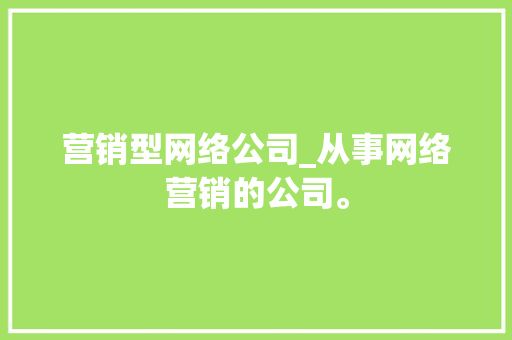 营销型网络公司_从事网络营销的公司。 营销型网络公司_从事网络营销的公司。 网站建设公司