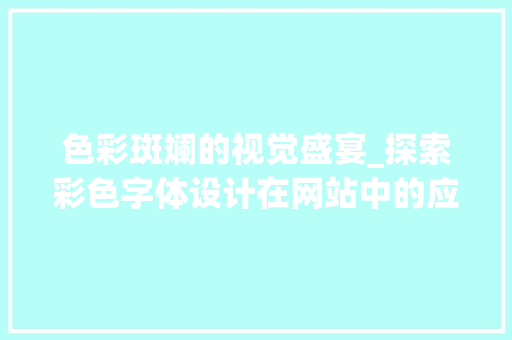 色彩斑斓的视觉盛宴_探索彩色字体设计在网站中的应用艺术 色彩斑斓的视觉盛宴_探索彩色字体设计在网站中的应用艺术 搜狗SEO
