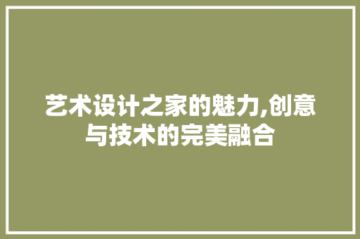 艺术设计之家的魅力,创意与技术的完美融合 艺术设计之家的魅力,创意与技术的完美融合 搜狗SEO