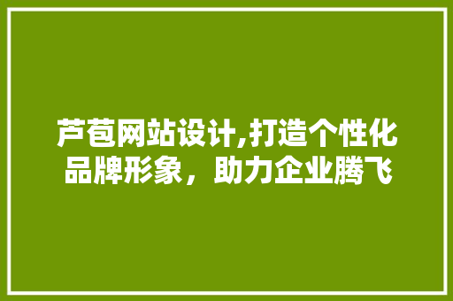 芦苞网站设计,打造个性化品牌形象，助力企业腾飞 芦苞网站设计,打造个性化品牌形象，助力企业腾飞 网站建设公司