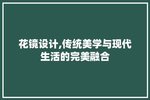 花镜设计,传统美学与现代生活的完美融合 花镜设计,传统美学与现代生活的完美融合 神马SEO