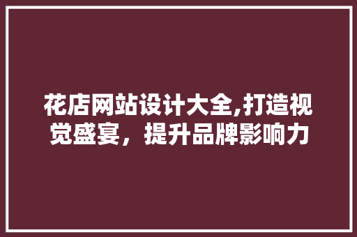 花店网站设计大全,打造视觉盛宴，提升品牌影响力 花店网站设计大全,打造视觉盛宴，提升品牌影响力 搜狗SEO