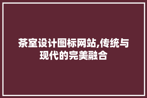茶室设计图标网站,传统与现代的完美融合 茶室设计图标网站,传统与现代的完美融合 神马SEO