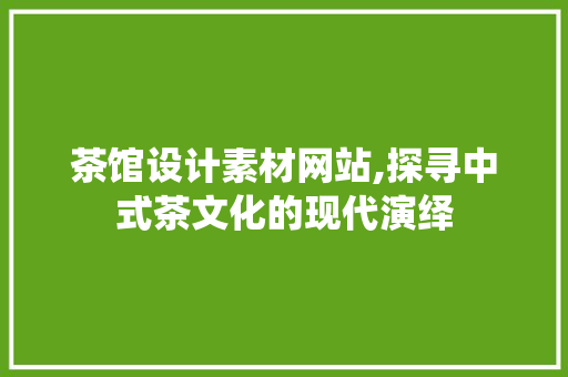 茶馆设计素材网站,探寻中式茶文化的现代演绎 茶馆设计素材网站,探寻中式茶文化的现代演绎 神马SEO