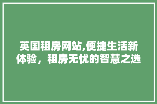 英国租房网站,便捷生活新体验，租房无忧的智慧之选
