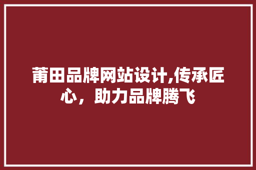 莆田品牌网站设计,传承匠心，助力品牌腾飞 莆田品牌网站设计,传承匠心，助力品牌腾飞 必应SEO