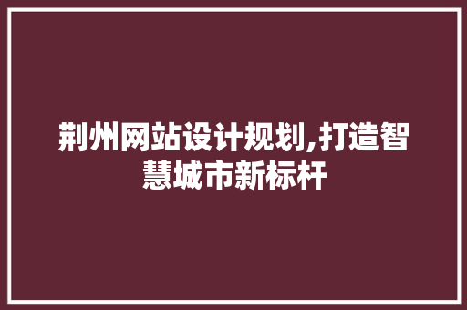 荆州网站设计规划,打造智慧城市新标杆 荆州网站设计规划,打造智慧城市新标杆 神马SEO