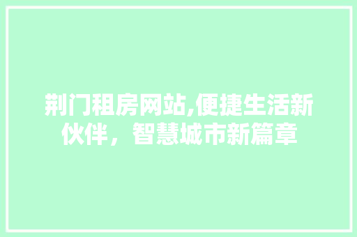荆门租房网站,便捷生活新伙伴，智慧城市新篇章 荆门租房网站,便捷生活新伙伴，智慧城市新篇章 百度SEO